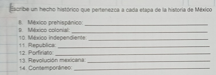 Escribe un hecho histórico que pertenezca a cada etapa de la historia de México 
8. México prehispánico:_ 
9. México colonial:_ 
10. México independiente:_ 
11. Republica:_ 
12. Porfiriato:_ 
13. Revolución mexicana:_ 
14. Contemporáneo:_