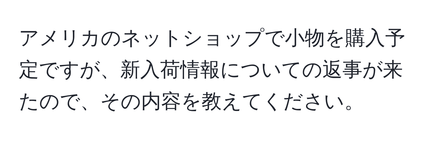 アメリカのネットショップで小物を購入予定ですが、新入荷情報についての返事が来たので、その内容を教えてください。