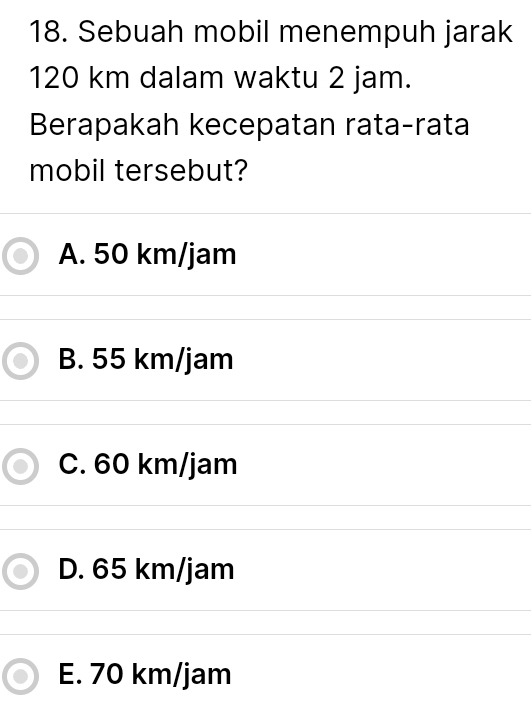 Sebuah mobil menempuh jarak
120 km dalam waktu 2 jam.
Berapakah kecepatan rata-rata
mobil tersebut?
A. 50 km/jam
B. 55 km/jam
C. 60 km/jam
D. 65 km/jam
E. 70 km/jam