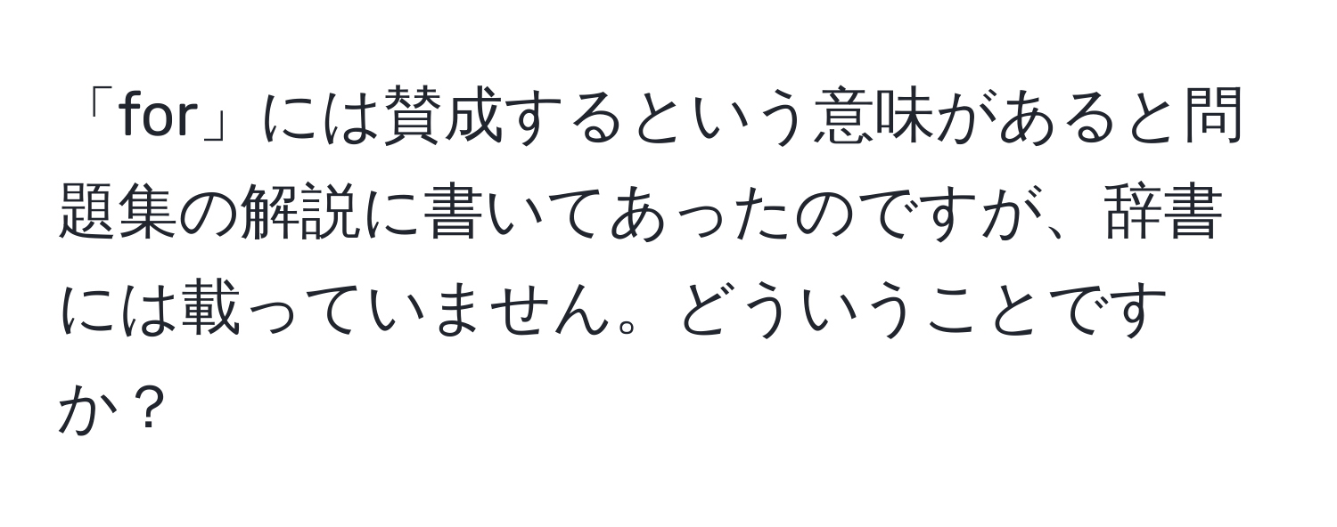 「for」には賛成するという意味があると問題集の解説に書いてあったのですが、辞書には載っていません。どういうことですか？