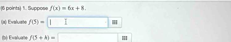 Suppose f(x)=6x+8. 
(a) Evaluate f(5)=□
(b) Evaluate f(5+h)=□