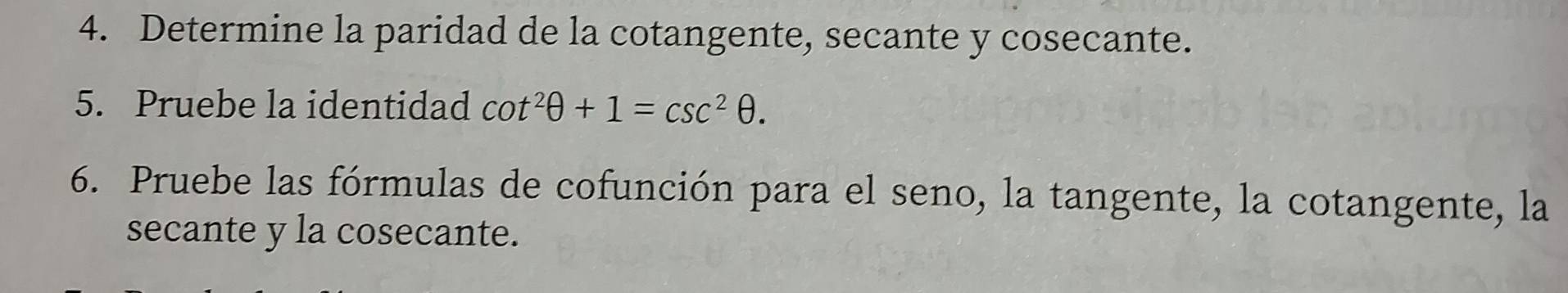 Determine la paridad de la cotangente, secante y cosecante. 
5. Pruebe la identidad cot^2θ +1=csc^2θ. 
6. Pruebe las fórmulas de cofunción para el seno, la tangente, la cotangente, la 
secante y la cosecante.