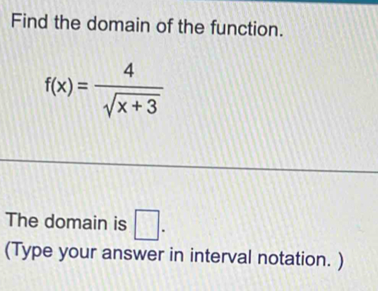 Find the domain of the function.
f(x)= 4/sqrt(x+3) 
The domain is □. 
(Type your answer in interval notation. )