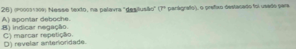 (P00031309) Nesse texto, na palavra "deşilusão" (7° parágrafo), o prefixo destacado foi usado para
A) apontar deboche.
8) indicar negação.
C) marcar repetição.
D) revelar anterioridade.