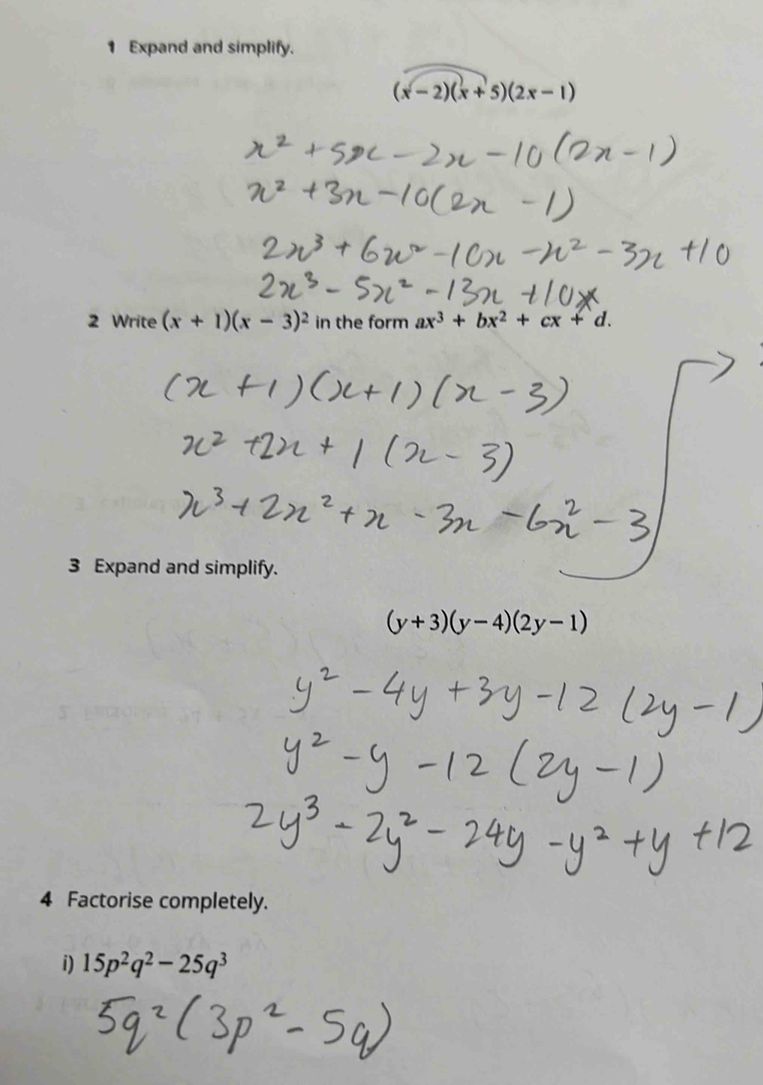 Expand and simplify.
(x-2)(x+5)(2x-1)
2 Write (x+1)(x-3)^2 in the form ax^3+bx^2+cx+d. 
3 Expand and simplify.
(y+3)(y-4)(2y-1)
4 Factorise completely. 
i) 15p^2q^2-25q^3