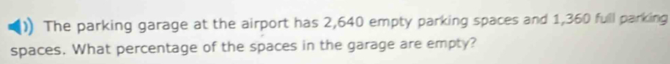 The parking garage at the airport has 2,640 empty parking spaces and 1,360 full parking 
spaces. What percentage of the spaces in the garage are empty?