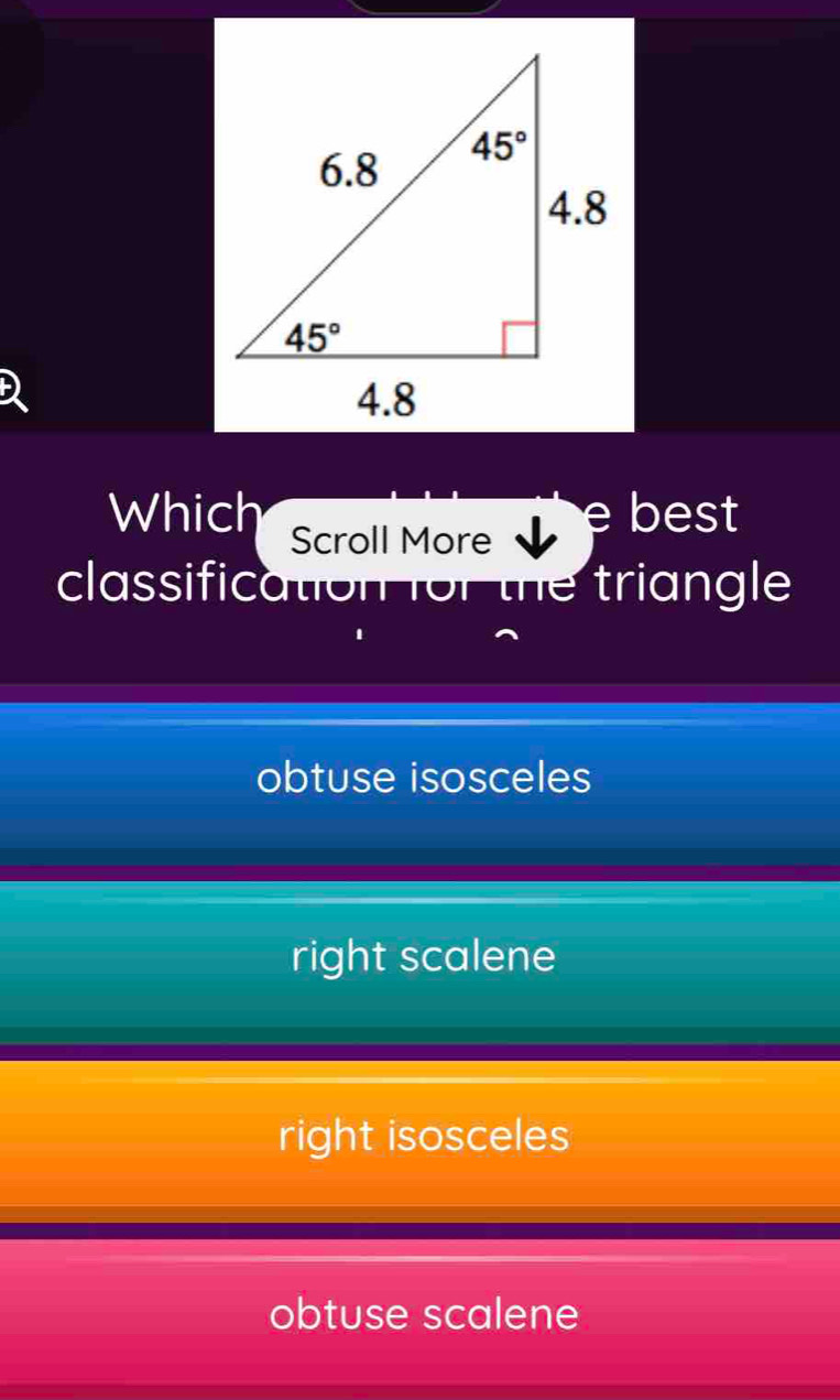 Which Scroll More
e best 
classification for the triangle
obtuse isosceles
right scalene
right isosceles
obtuse scalene