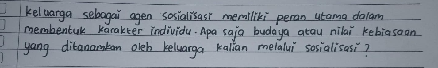 keluarga sebagai agen sosialisasi memiliki peran utama dalam 
membentak Karakter individay. Apa saja budaya atau nilai kebiasoon 
yang ditanamkan oleh keluarga kalian melalui sosialisasi?