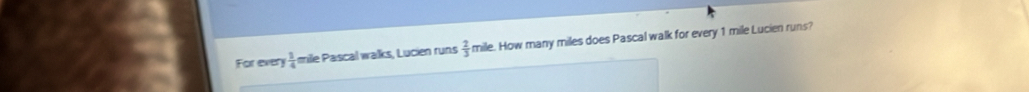 For every  3/4  mile Pascal walks, Lucien runs  2/3  mile. How many miles does Pascal walk for every 1 mile Lucien runs?