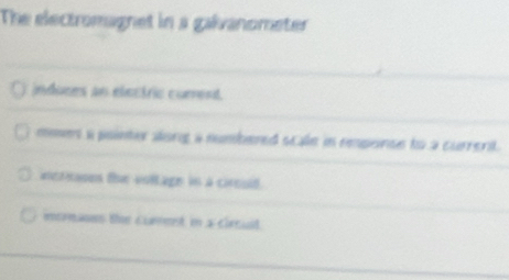 The electromagnet in a galvanometer
induces an electric curent.
mmet a pointor along a numbered scale in remponse to a current.
ancrsases the voltage in a ciroud.
mcrnanes the cumest in a circuid.