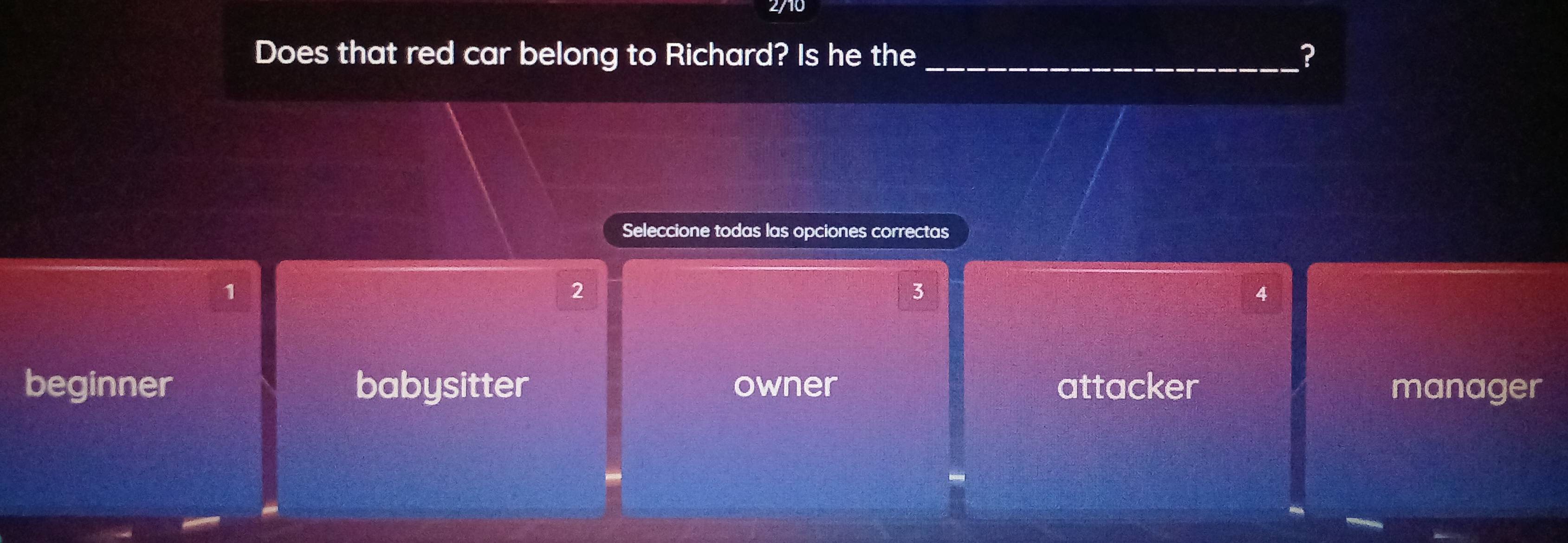 2/10
Does that red car belong to Richard? Is he t
Seleccione todas las opciones correctas
1
2
3
4
beginner babysitter owner attacker manager