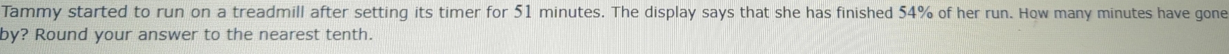 Tammy started to run on a treadmill after setting its timer for 51 minutes. The display says that she has finished 54% of her run. How many minutes have gone 
by? Round your answer to the nearest tenth.