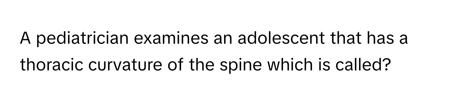 A pediatrician examines an adolescent that has a thoracic curvature of the spine which is called?