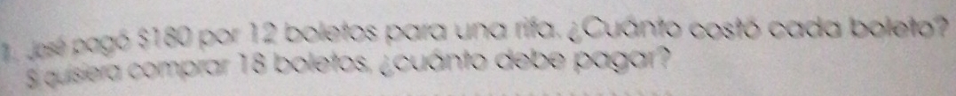 José pagó $180 por 12 boletos para una rifa. ¿Cuánto costó cada boleto? 
S quisiera comprar 18 boletos, ¿cuánto debe pagar?