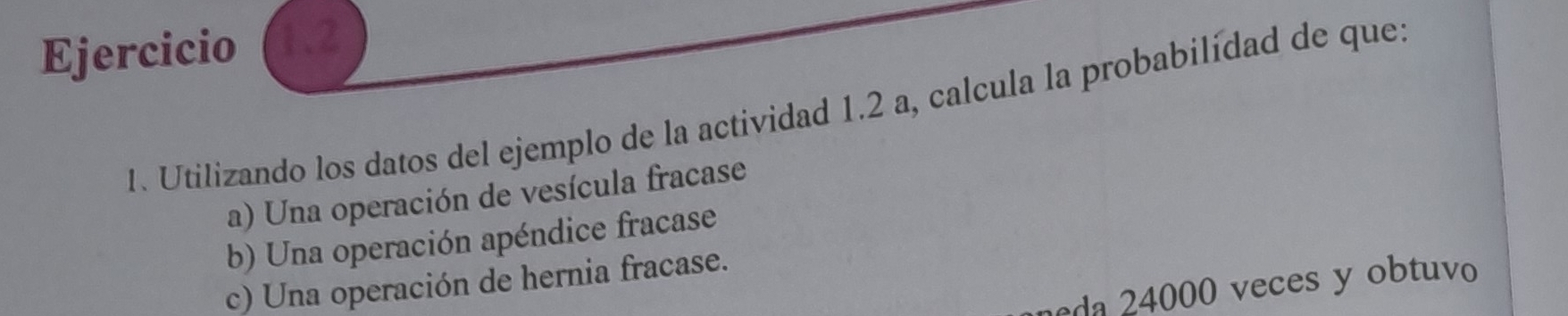 Utilizando los datos del ejemplo de la actividad 1.2 a, calcula la probabilídad de que.
a) Una operación de vesícula fracase
b) Una operación apéndice fracase
c) Una operación de hernia fracase.
eda 24000 veces y obtuvo