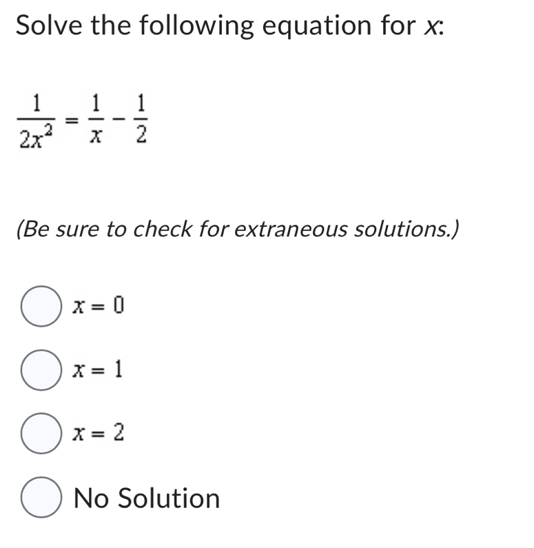 Solve the following equation for x :
 1/2x^2 = 1/x - 1/2 
(Be sure to check for extraneous solutions.)
x=0
x=1
x=2
No Solution