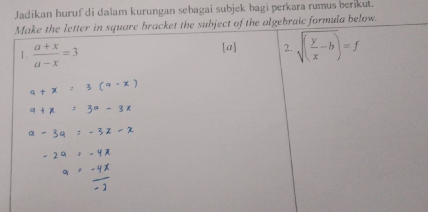 Jadikan huruf di dalam kurungan sebagai subjek bagi perkara rumus berikut. 
Make the letter in square bracket the subject of the algebraic formula below. 
1.  (a+x)/a-x =3
[a] 2. sqrt((frac y)x-b)=f