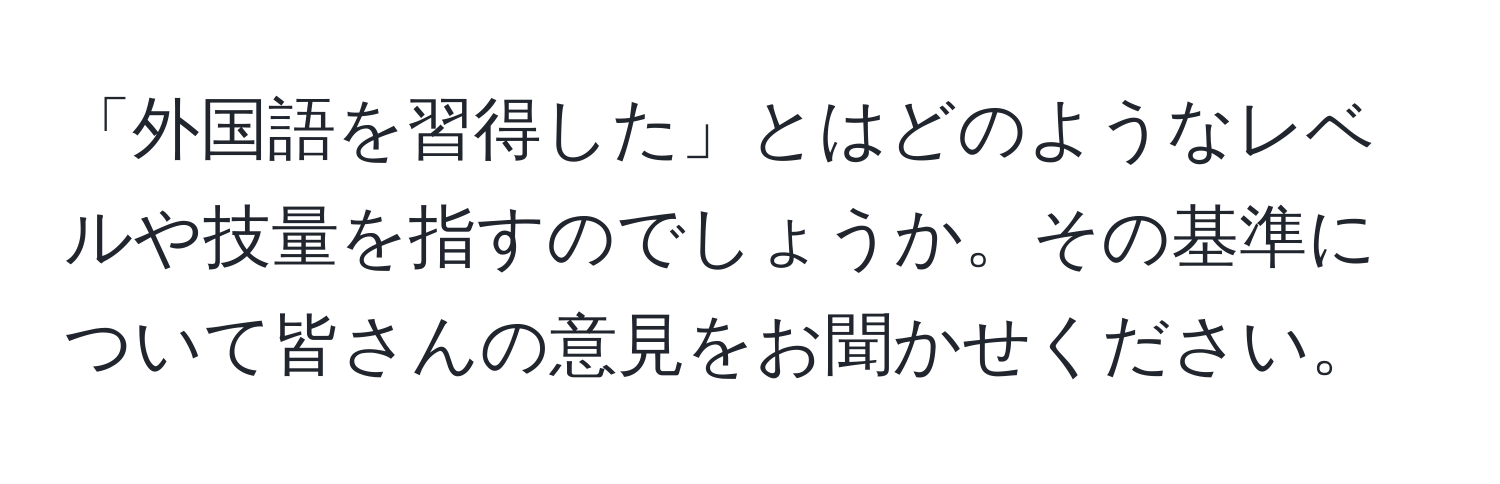 「外国語を習得した」とはどのようなレベルや技量を指すのでしょうか。その基準について皆さんの意見をお聞かせください。