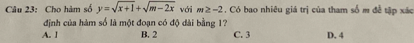 Cho hàm số y=sqrt(x+1)+sqrt(m-2x) với m≥ -2. Có bao nhiêu giá trị của tham số m đề tập xác
định của hàm số là một đoạn có độ dài bằng 1?
A. 1 B. 2 C. 3 D. 4