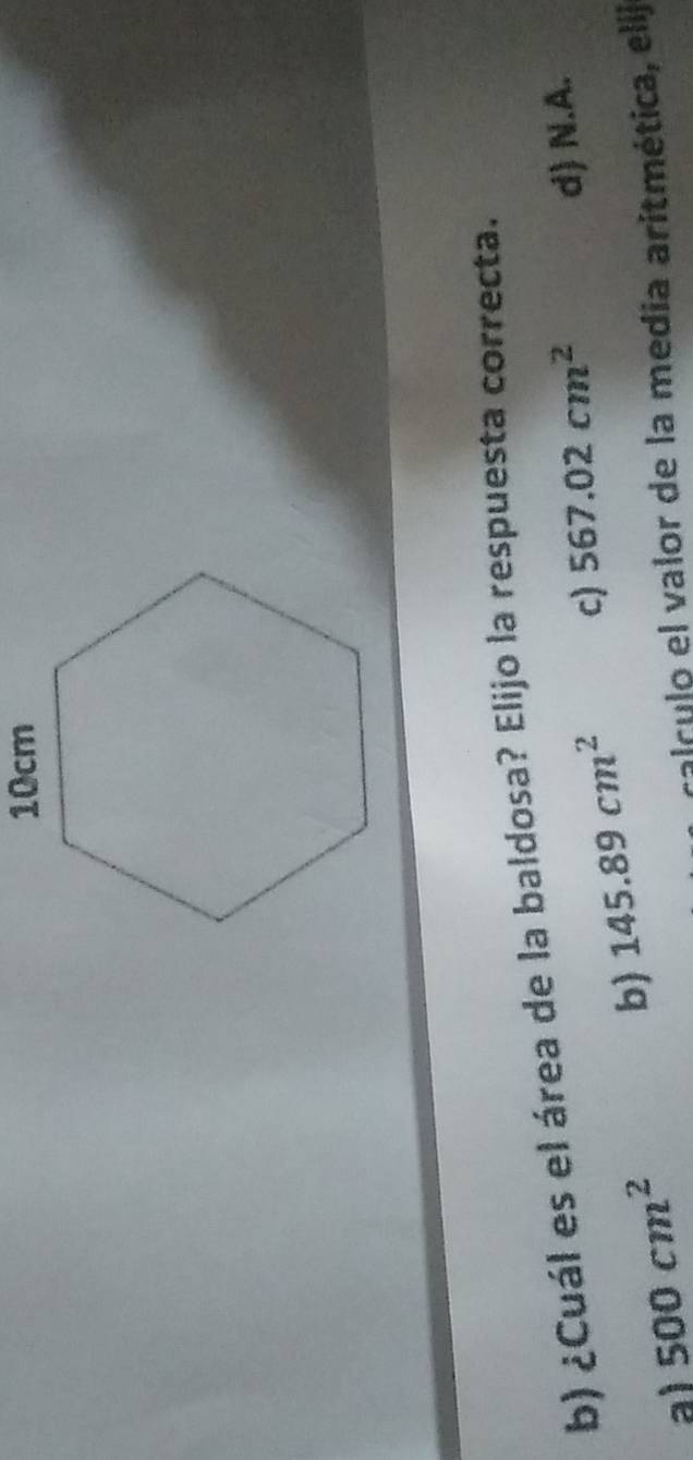 ¿Cuál es el área de la baldosa? Elijo la respuesta correcta.
al 500cm^2 b) 145.89cm^2 c) 567.02cm^2 d) N.A.
alrulo el valor de la media aritmética, elij