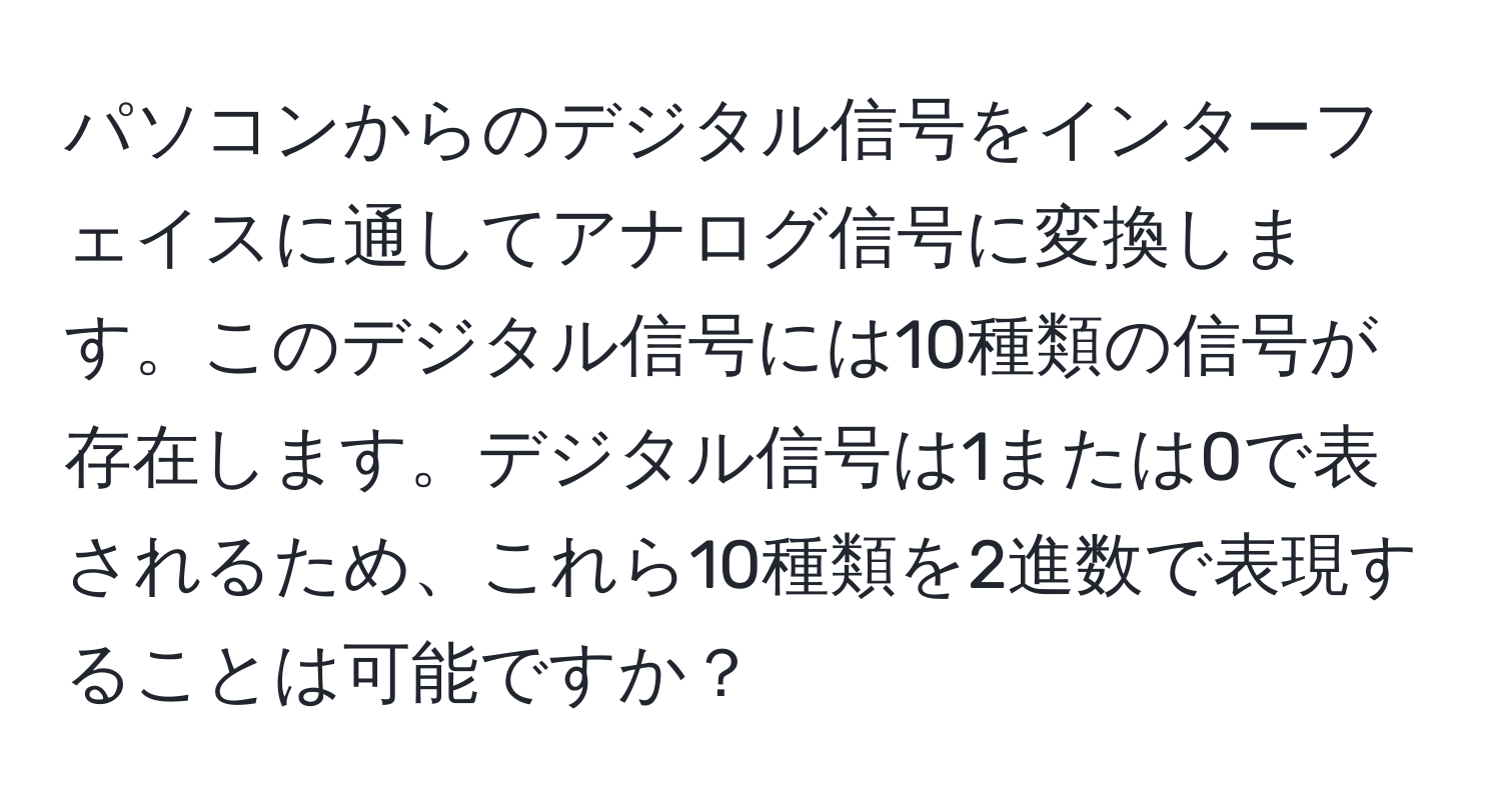 パソコンからのデジタル信号をインターフェイスに通してアナログ信号に変換します。このデジタル信号には10種類の信号が存在します。デジタル信号は1または0で表されるため、これら10種類を2進数で表現することは可能ですか？