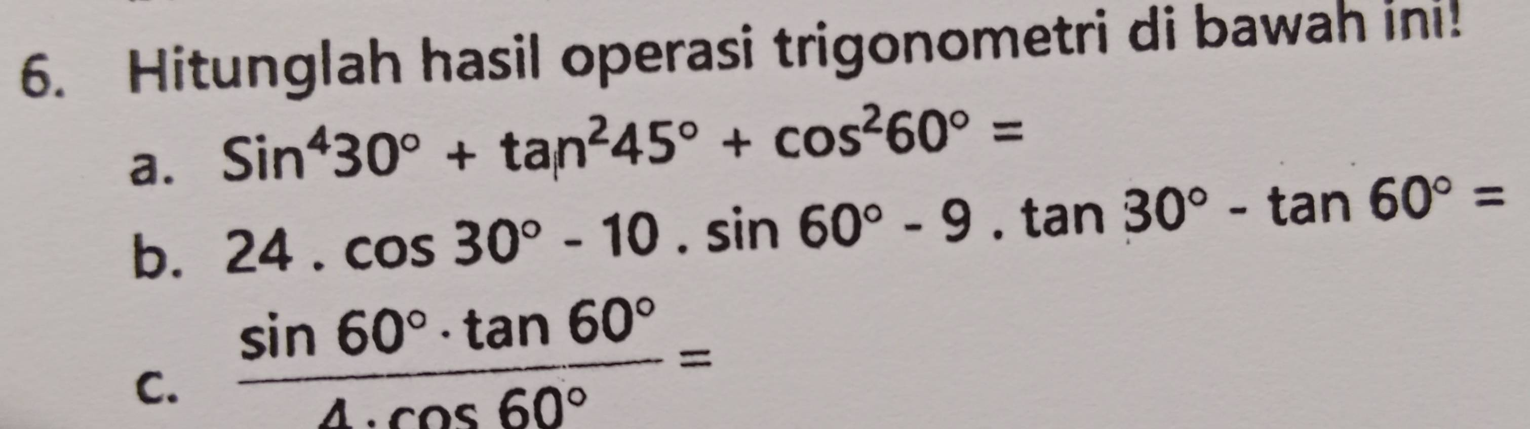 Hitunglah hasil operasi trigonometri di bawah ini! 
a. Sin^430°+tan^245°+cos^260°=
b. 24.cos 30°-10.sin 60°-9.tan 30°-tan 60°=
C.  sin 60°· tan 60°/4· cos 60° =