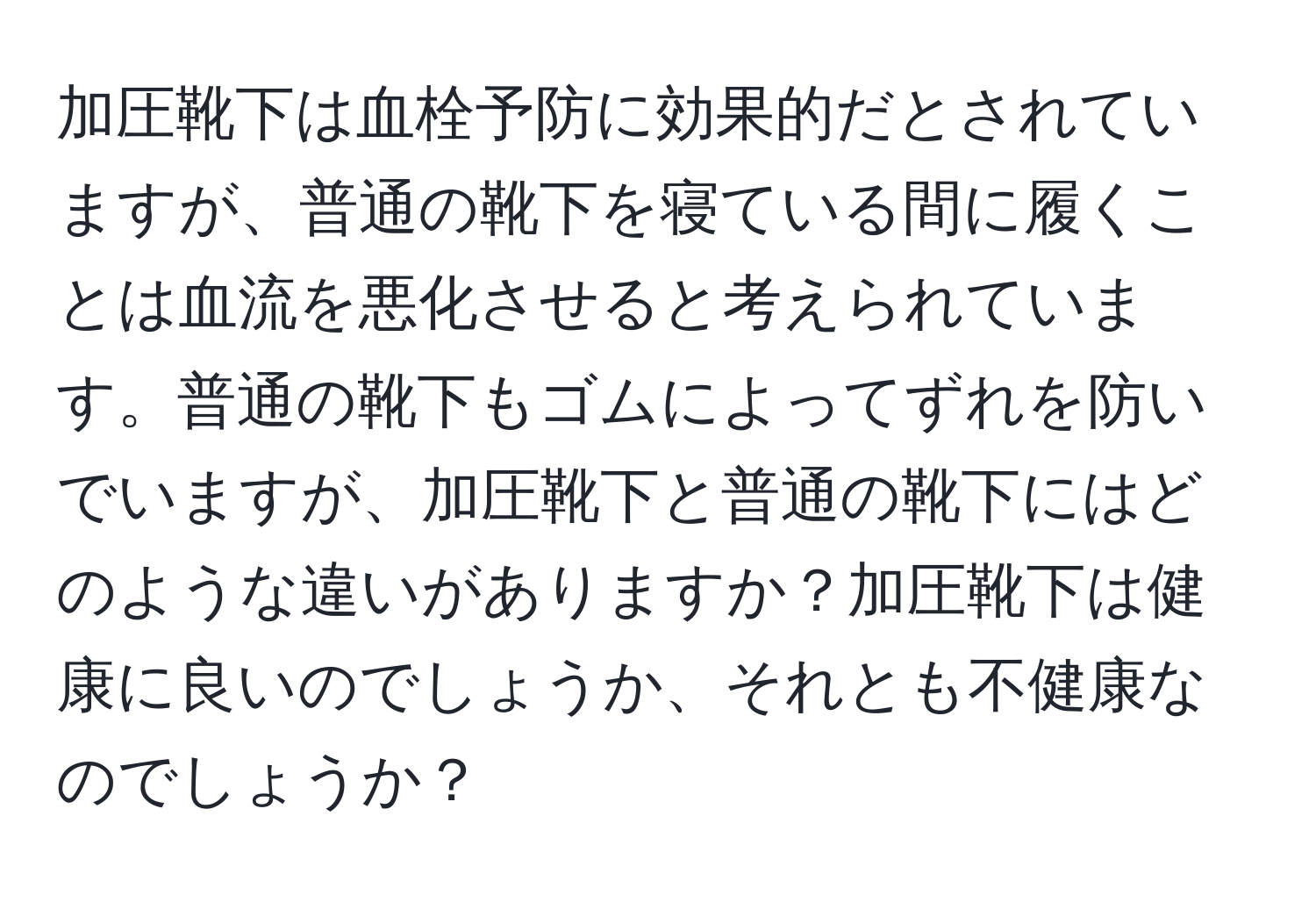 加圧靴下は血栓予防に効果的だとされていますが、普通の靴下を寝ている間に履くことは血流を悪化させると考えられています。普通の靴下もゴムによってずれを防いでいますが、加圧靴下と普通の靴下にはどのような違いがありますか？加圧靴下は健康に良いのでしょうか、それとも不健康なのでしょうか？