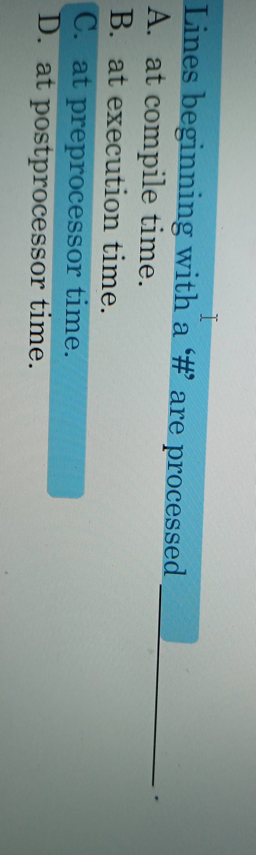 Lines beginning with a # are processed
A. at compile time.
_
B. at execution time.
C. at preprocessor time.
D. at postprocessor time.