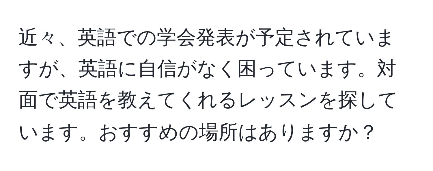 近々、英語での学会発表が予定されていますが、英語に自信がなく困っています。対面で英語を教えてくれるレッスンを探しています。おすすめの場所はありますか？