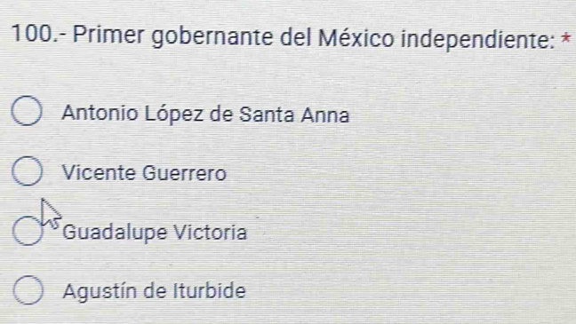 100.- Primer gobernante del México independiente: *
Antonio López de Santa Anna
Vicente Guerrero
Guadalupe Victoria
Agustín de Iturbide