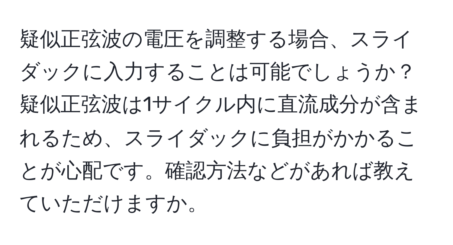 疑似正弦波の電圧を調整する場合、スライダックに入力することは可能でしょうか？疑似正弦波は1サイクル内に直流成分が含まれるため、スライダックに負担がかかることが心配です。確認方法などがあれば教えていただけますか。