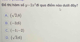 Đồ thị hàm số y=2x^2 đi qua điểm nào dưới đây?
A. (sqrt(2);8)
B. (-3;6)
C. (-1;-2)
D. (sqrt(3);6)