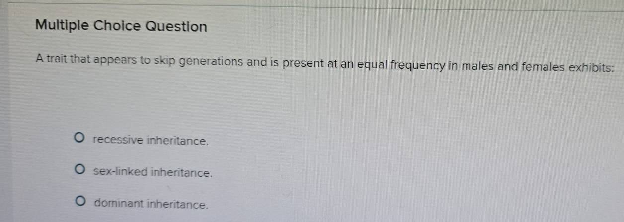 trait that appears to skip generations and is present at an equal frequency in males and females exhibits:
recessive inheritance.
sex-linked inheritance.
dominant inheritance.