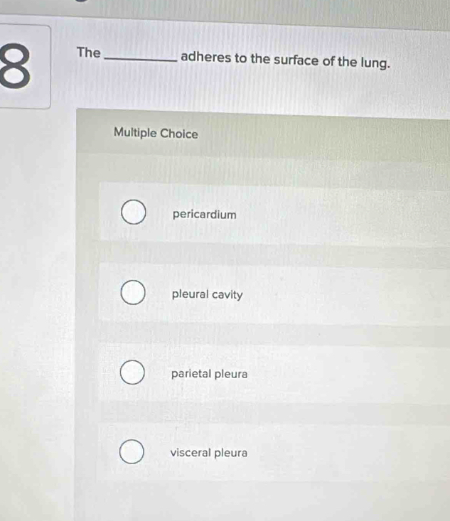 The _adheres to the surface of the lung.
Multiple Choice
pericardium
pleural cavity
parietal pleura
visceral pleura
