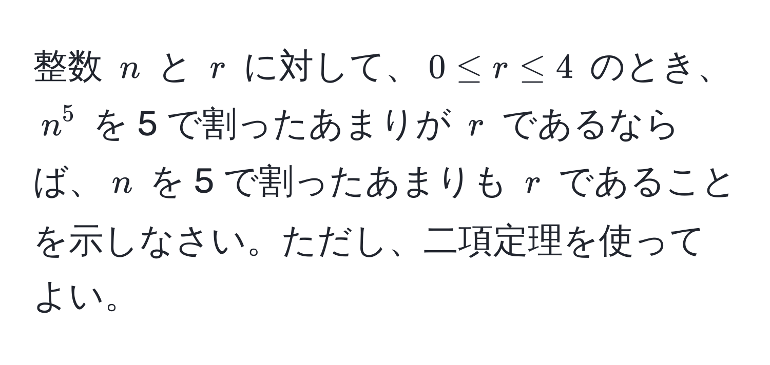 整数 $n$ と $r$ に対して、$0 ≤ r ≤ 4$ のとき、$n^5$ を 5 で割ったあまりが $r$ であるならば、$n$ を 5 で割ったあまりも $r$ であることを示しなさい。ただし、二項定理を使ってよい。