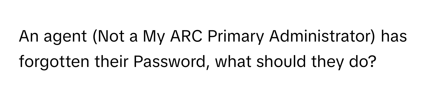 An agent (Not a My ARC Primary Administrator) has forgotten their Password, what should they do?