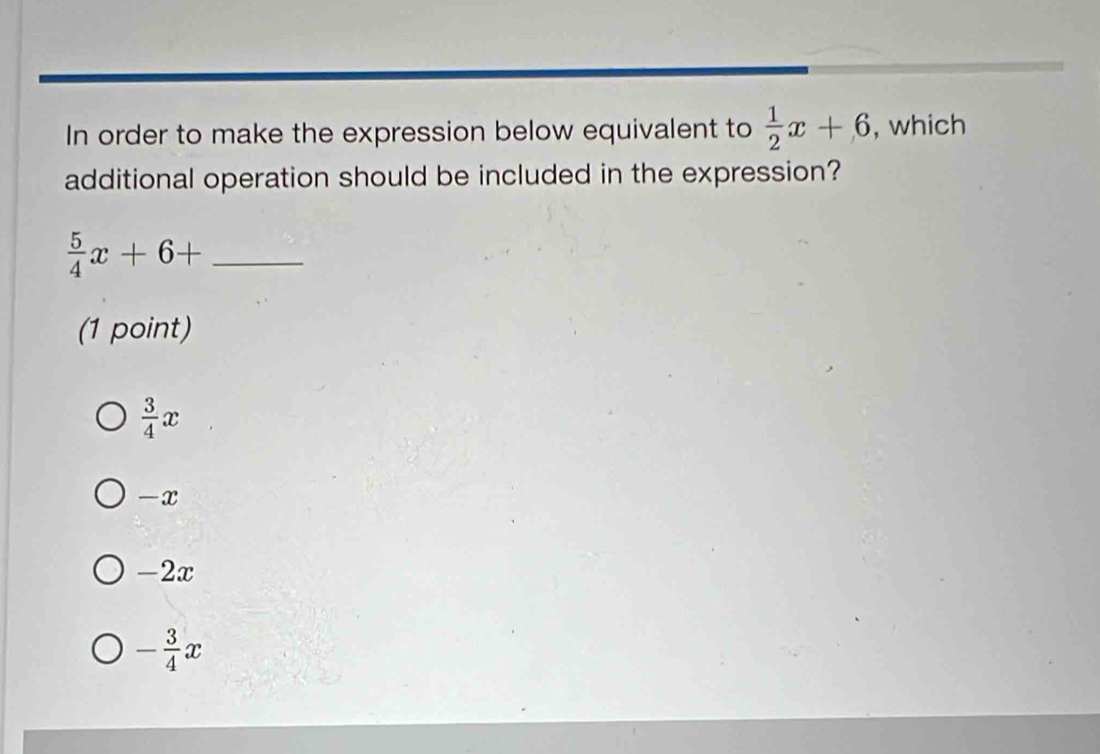 In order to make the expression below equivalent to  1/2 x+6 , which
additional operation should be included in the expression?
 5/4 x+6+ _
(1 point)
 3/4 x
—x
-2x
- 3/4 x