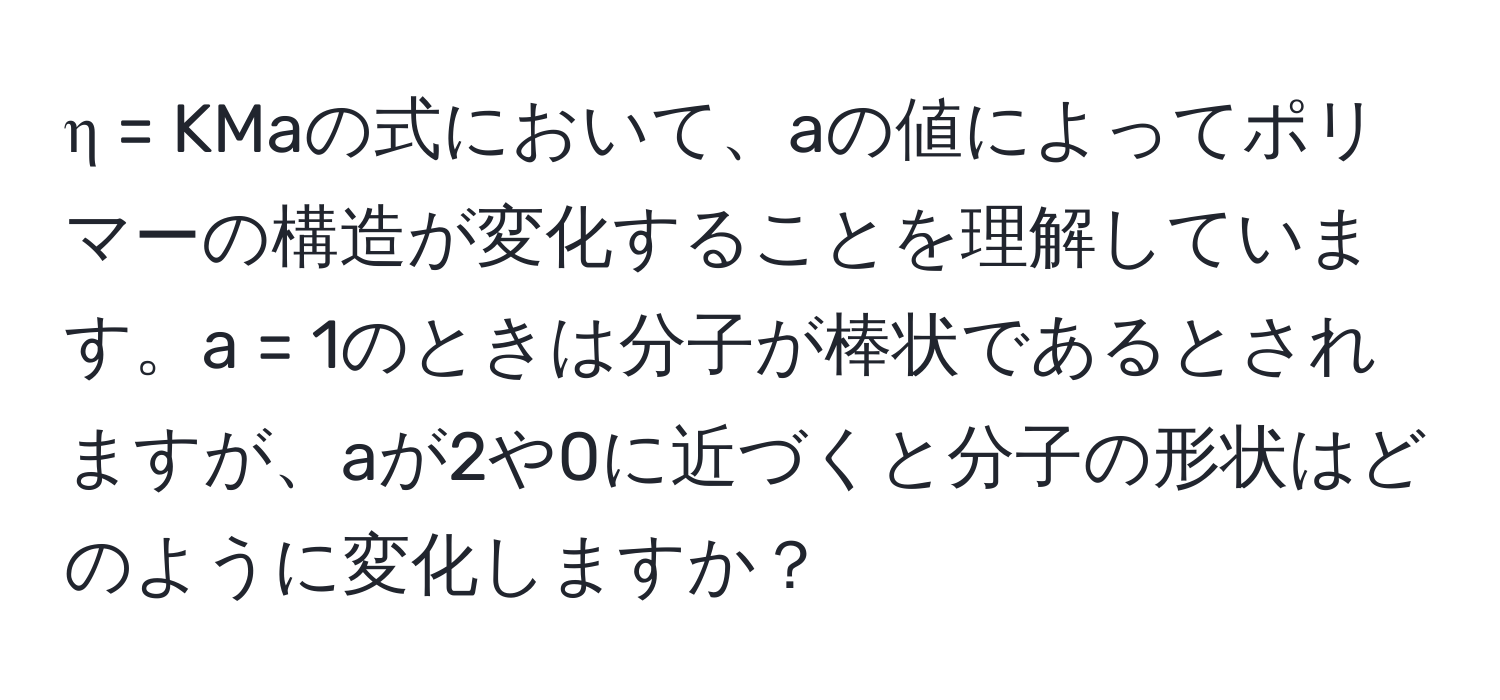 η = KMaの式において、aの値によってポリマーの構造が変化することを理解しています。a = 1のときは分子が棒状であるとされますが、aが2や0に近づくと分子の形状はどのように変化しますか？