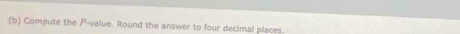 Compute the P -value. Round the answer to four decimal places.