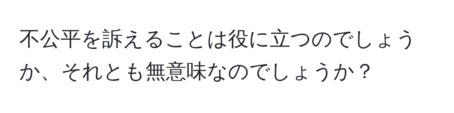 不公平を訴えることは役に立つのでしょうか、それとも無意味なのでしょうか？