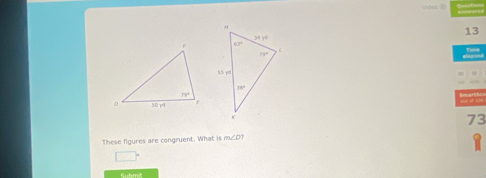 Video Questions
answered
13
 
Time
elapsed
10
      
SmartSco
out of 100
73
These figures are congruent. What is m∠ D ?
1
□°
Submit