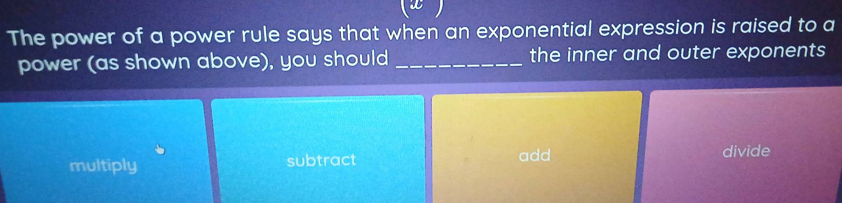 (2
The power of a power rule says that when an exponential expression is raised to a
power (as shown above), you should_ the inner and outer exponents
add
multiply subtract divide