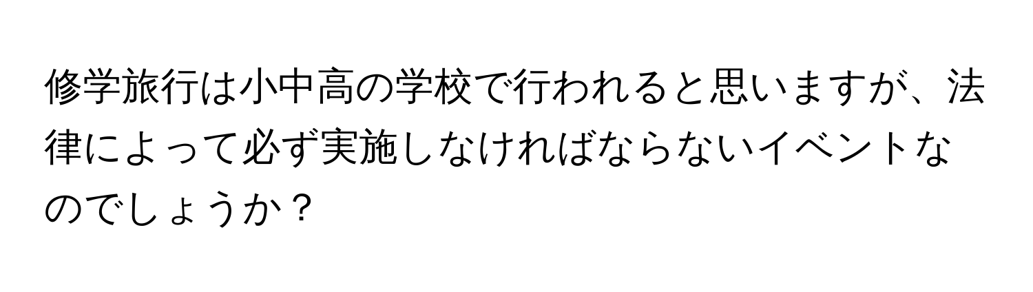 修学旅行は小中高の学校で行われると思いますが、法律によって必ず実施しなければならないイベントなのでしょうか？