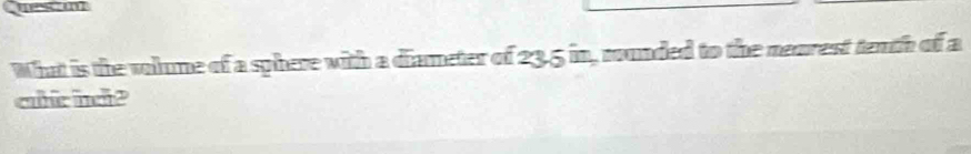 What is the volume of a sphere with a diameter of 23.5 in, rounded to the neurest tenth of a 
che hel?