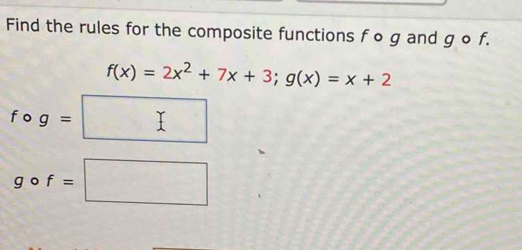 Find the rules for the composite functions f o g and g o f.
f(x)=2x^2+7x+3; g(x)=x+2
fcirc g=□
gcirc f=□