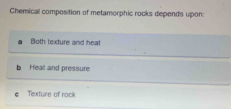 Chemical composition of metamorphic rocks depends upon:
Both texture and heat
b Heat and pressure
c Texture of rock