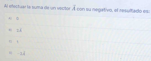 Al efectuar la suma de un vector vector A con su negativo, el resultado es:
A) O
B) 2vector A
C) 1
D) -2vector A