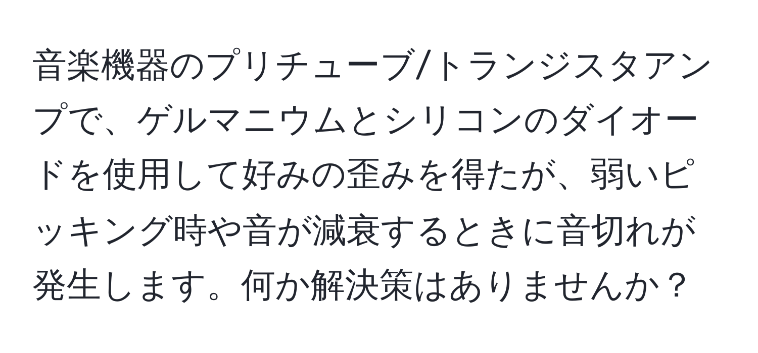 音楽機器のプリチューブ/トランジスタアンプで、ゲルマニウムとシリコンのダイオードを使用して好みの歪みを得たが、弱いピッキング時や音が減衰するときに音切れが発生します。何か解決策はありませんか？