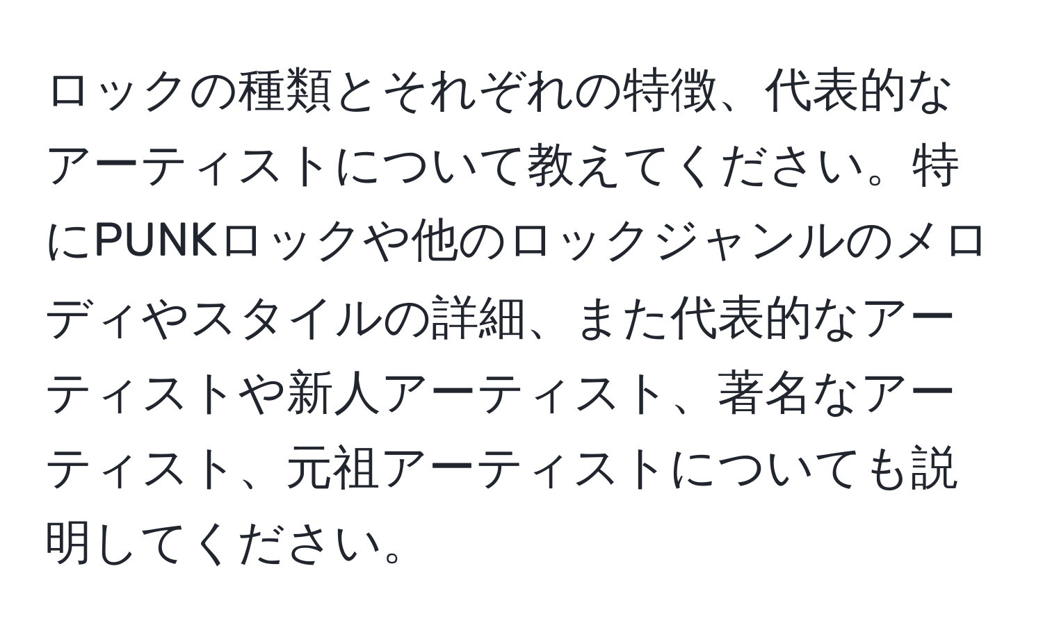 ロックの種類とそれぞれの特徴、代表的なアーティストについて教えてください。特にPUNKロックや他のロックジャンルのメロディやスタイルの詳細、また代表的なアーティストや新人アーティスト、著名なアーティスト、元祖アーティストについても説明してください。