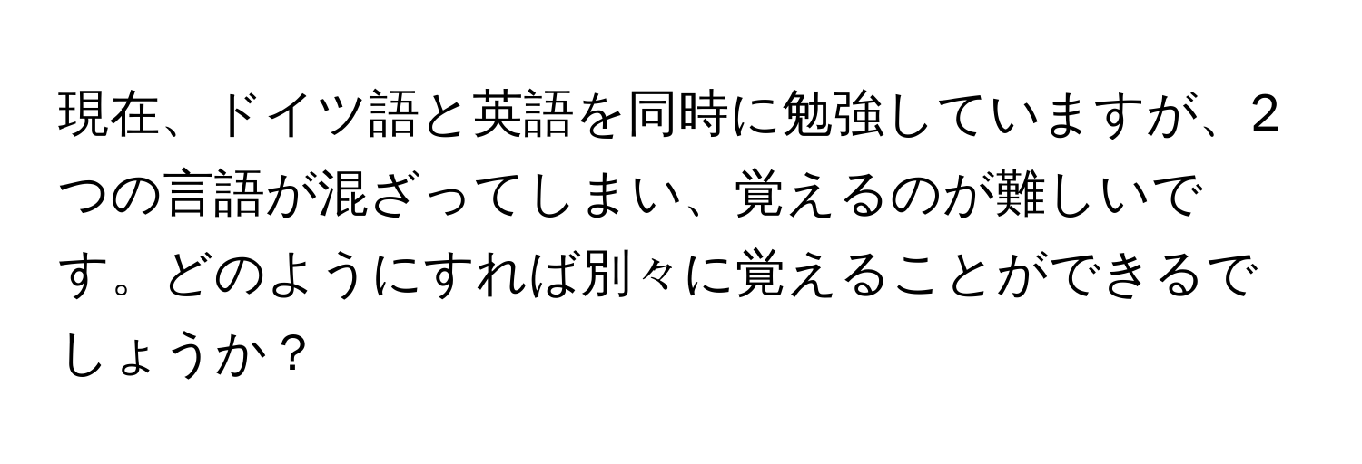 現在、ドイツ語と英語を同時に勉強していますが、2つの言語が混ざってしまい、覚えるのが難しいです。どのようにすれば別々に覚えることができるでしょうか？